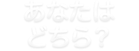 あなたはどちら？